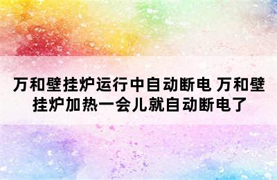 万和壁挂炉运行中自动断电 万和壁挂炉加热一会儿就自动断电了